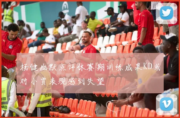 杨健幽默点评休赛期训练成果KD或对小贾表现感到失望