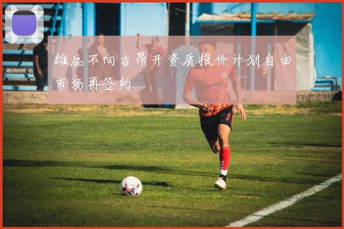 雄鹿不向吉昂开资质报价计划自由市场再签约