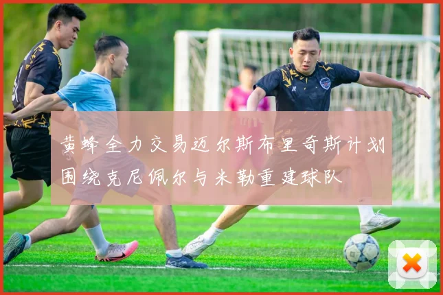 黄蜂全力交易迈尔斯布里奇斯计划围绕克尼佩尔与米勒重建球队