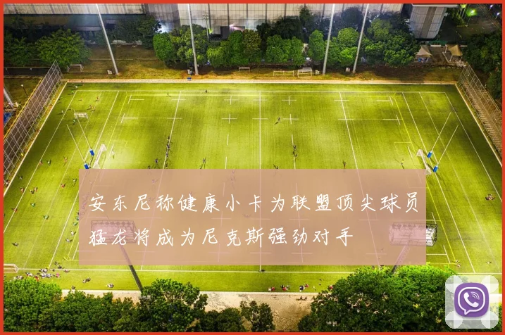 安东尼称健康小卡为联盟顶尖球员猛龙将成为尼克斯强劲对手