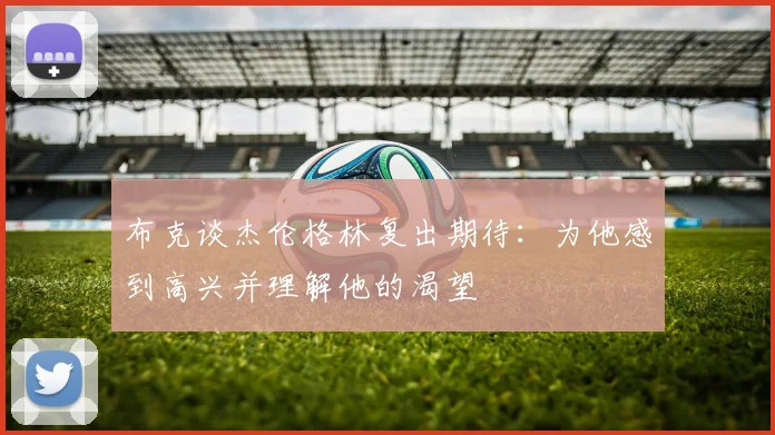 布克谈杰伦格林复出期待：为他感到高兴并理解他的渴望
