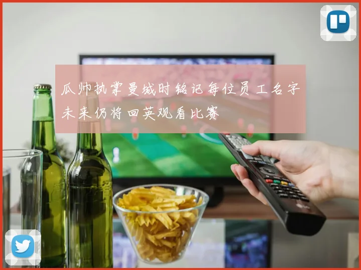 瓜帅执掌曼城时铭记每位员工名字未来仍将回英观看比赛