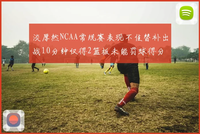 淡厚然NCAA常规赛表现不佳替补出战10分钟仅得2篮板未能罚球得分