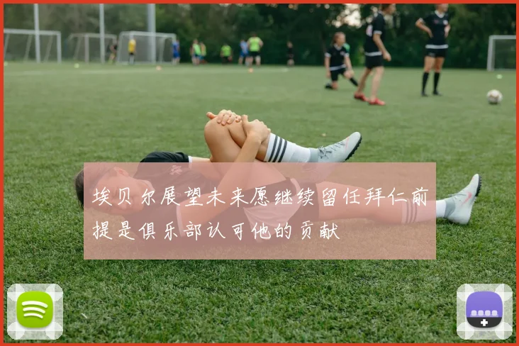 埃贝尔展望未来愿继续留任拜仁前提是俱乐部认可他的贡献