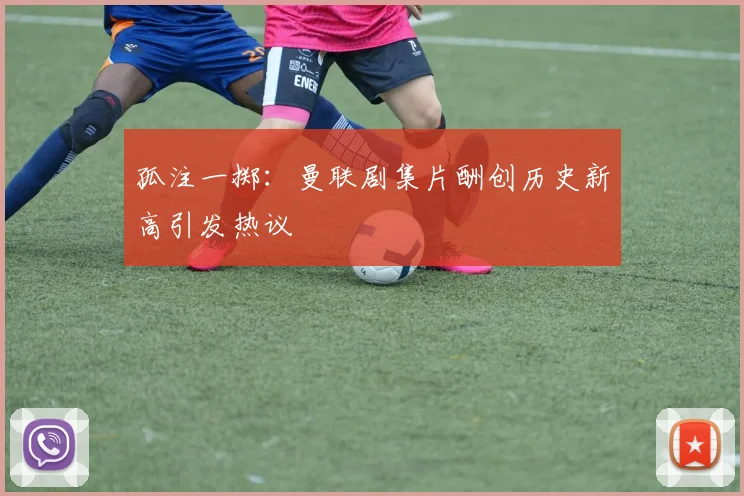 孤注一掷：曼联剧集片酬创历史新高引发热议