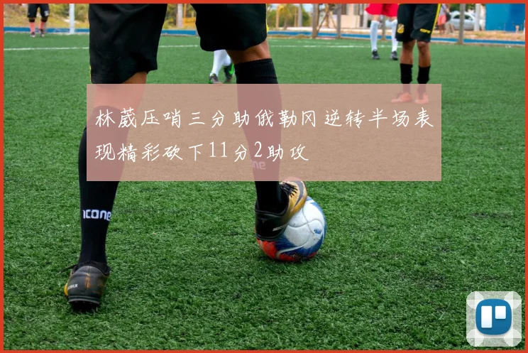 林葳压哨三分助俄勒冈逆转半场表现精彩砍下11分2助攻
