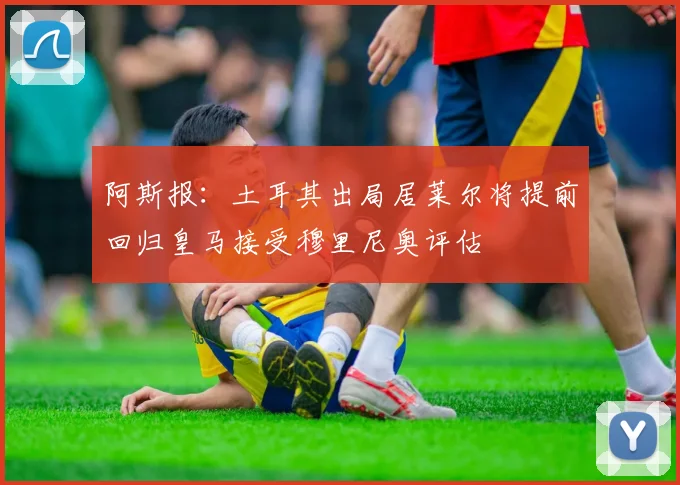 阿斯报：土耳其出局居莱尔将提前回归皇马接受穆里尼奥评估