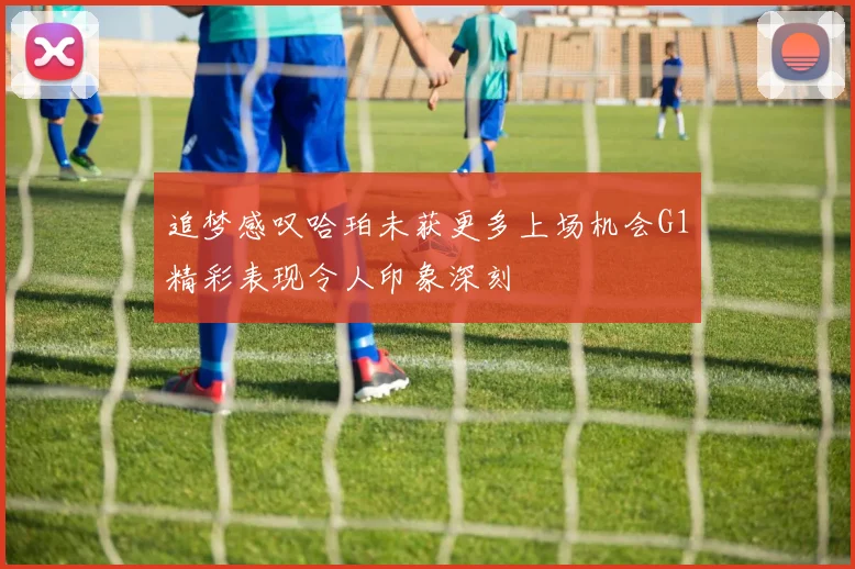 追梦感叹哈珀未获更多上场机会G1精彩表现令人印象深刻