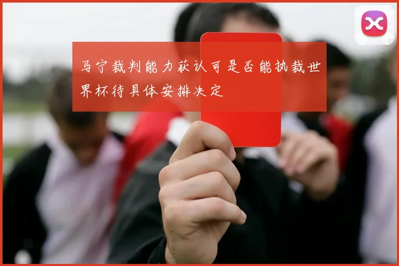 马宁裁判能力获认可是否能执裁世界杯待具体安排决定