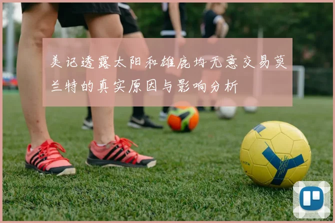 美记透露太阳和雄鹿均无意交易莫兰特的真实原因与影响分析