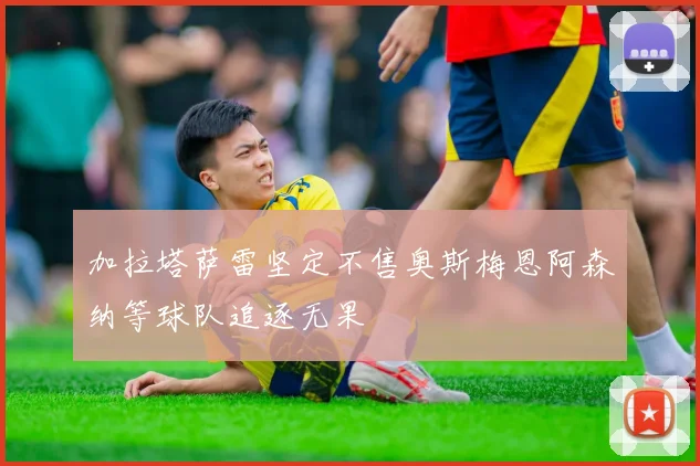 加拉塔萨雷坚定不售奥斯梅恩阿森纳等球队追逐无果