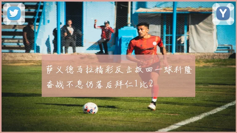 萨义德马拉精彩反击扳回一球科隆奋战不息仍落后拜仁1比2