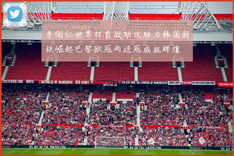 李刚仁世界杯首战助攻助力韩国新核崛起巴黎欧冠两连冠成就辉煌