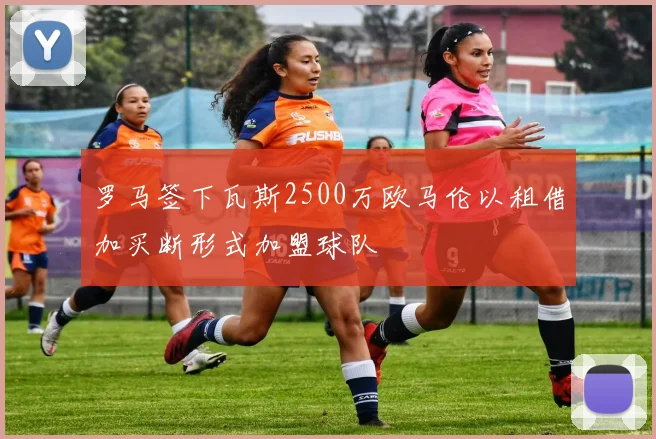 罗马签下瓦斯2500万欧马伦以租借加买断形式加盟球队