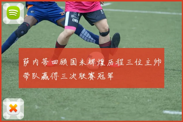 萨内蒂回顾国米辉煌历程三位主帅带队赢得三次联赛冠军