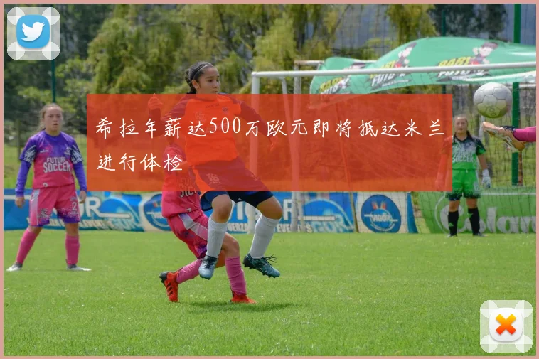 希拉年薪达500万欧元即将抵达米兰进行体检