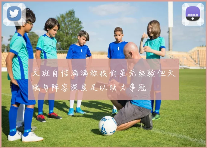 文班自信满满称我们虽无经验但天赋与阵容深度足以助力争冠