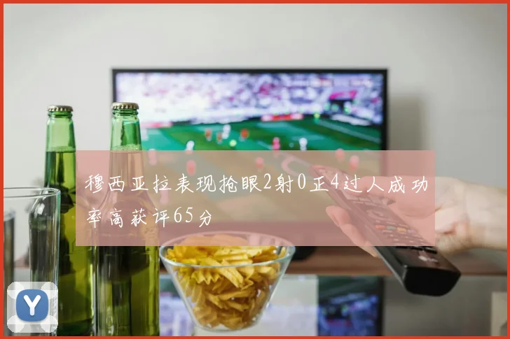 穆西亚拉表现抢眼2射0正4过人成功率高获评65分