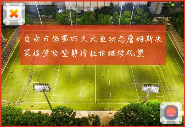 自由市场第四天大鱼动态詹姆斯决策追梦哈登静待杜伦继续观望