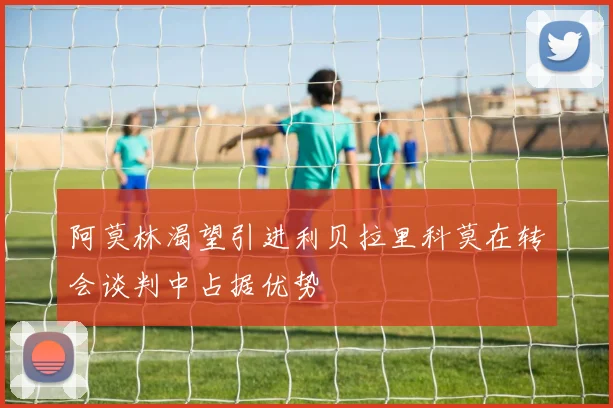 阿莫林渴望引进利贝拉里科莫在转会谈判中占据优势