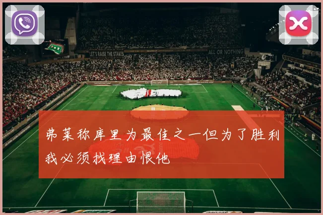 弗莱称库里为最佳之一但为了胜利我必须找理由恨他