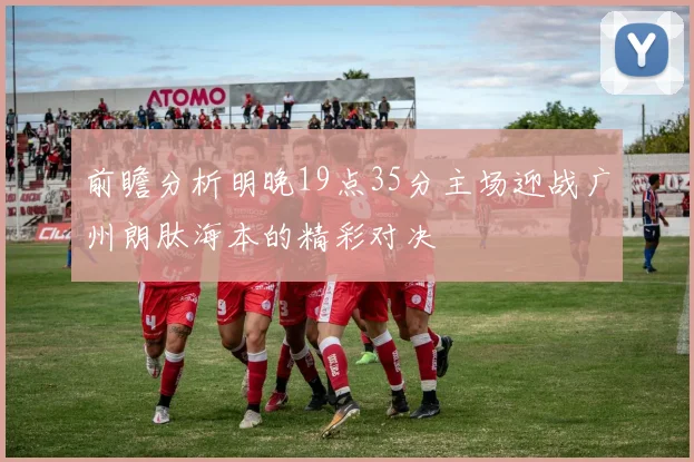前瞻分析明晚19点35分主场迎战广州朗肽海本的精彩对决