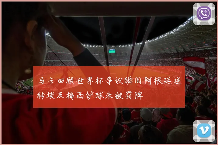 马卡回顾世界杯争议瞬间阿根廷逆转埃及梅西铲球未被罚牌
