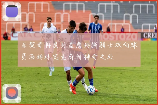 东契奇再度封盖詹姆斯骑士双向球员汤姆林究竟有何神奇之处