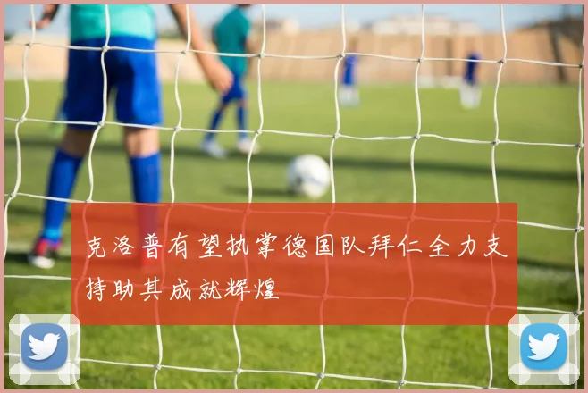 克洛普有望执掌德国队拜仁全力支持助其成就辉煌